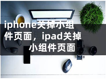 iphone關(guān)掉小組件頁面，ipad關(guān)掉小組件頁面