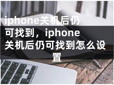 iphone關(guān)機(jī)后仍可找到，iphone關(guān)機(jī)后仍可找到怎么設(shè)置