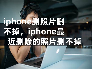 iphone刪照片刪不掉，iphone最近刪除的照片刪不掉