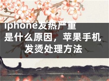 iphone發(fā)熱嚴(yán)重是什么原因，蘋果手機(jī)發(fā)燙處理方法