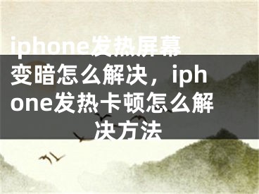 iphone發(fā)熱屏幕變暗怎么解決，iphone發(fā)熱卡頓怎么解決方法