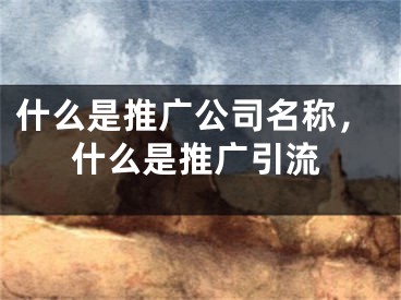 什么是推廣公司名稱(chēng)，什么是推廣引流