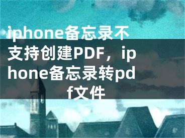 iphone備忘錄不支持創(chuàng)建PDF，iphone備忘錄轉(zhuǎn)pdf文件