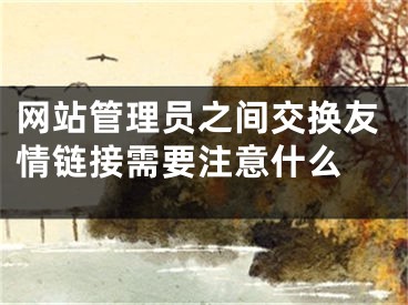 網(wǎng)站管理員之間交換友情鏈接需要注意什么 