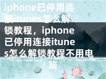 iphone已停用連接itunes怎么解鎖教程，iphone已停用連接itunes怎么解鎖教程不用電腦