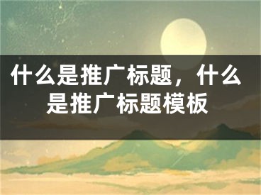 什么是推廣標(biāo)題，什么是推廣標(biāo)題模板