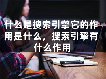 什么是搜索引擎它的作用是什么，搜索引擎有什么作用