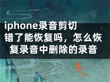 iphone錄音剪切錯(cuò)了能恢復(fù)嗎，怎么恢復(fù)錄音中刪除的錄音