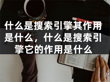 什么是搜索引擎其作用是什么，什么是搜索引擎它的作用是什么