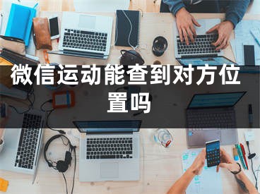 微信運動能查到對方位置嗎