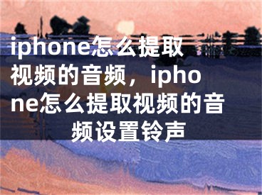 iphone怎么提取視頻的音頻，iphone怎么提取視頻的音頻設置鈴聲