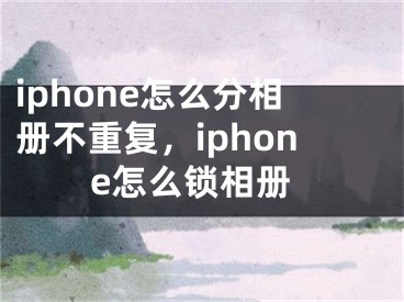 iphone怎么分相冊(cè)不重復(fù)，iphone怎么鎖相冊(cè)