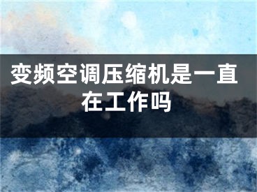 變頻空調(diào)壓縮機(jī)是一直在工作嗎