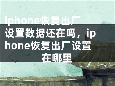 iphone恢復(fù)出廠設(shè)置數(shù)據(jù)還在嗎，iphone恢復(fù)出廠設(shè)置在哪里