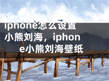 iphone怎么設(shè)置小熊劉海，iphone小熊劉海壁紙