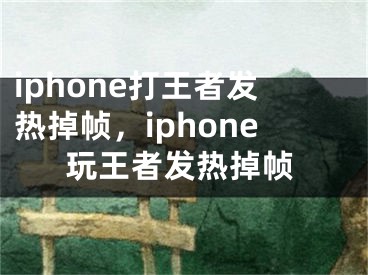 iphone打王者發(fā)熱掉幀，iphone玩王者發(fā)熱掉幀