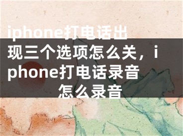 iphone打電話出現(xiàn)三個選項(xiàng)怎么關(guān)，iphone打電話錄音怎么錄音