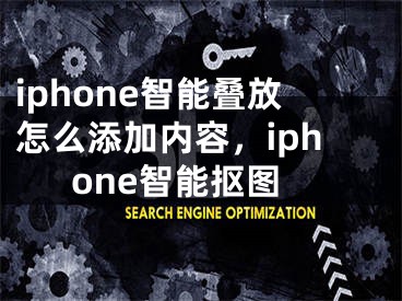 iphone智能疊放怎么添加內(nèi)容，iphone智能摳圖