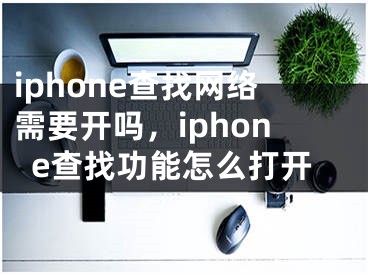 iphone查找網(wǎng)絡(luò)需要開嗎，iphone查找功能怎么打開