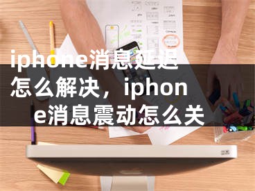 iphone消息延遲怎么解決，iphone消息震動(dòng)怎么關(guān)