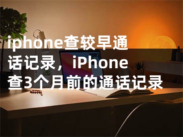 iphone查較早通話記錄，iPhone查3個月前的通話記錄