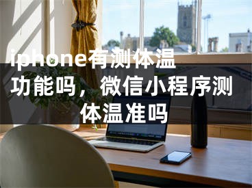 iphone有測體溫功能嗎，微信小程序測體溫準嗎