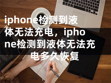 iphone檢測到液體無法充電，iphone檢測到液體無法充電多久恢復