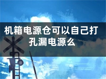 機(jī)箱電源倉可以自己打孔漏電源么