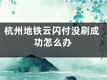 杭州地鐵云閃付沒(méi)刷成功怎么辦