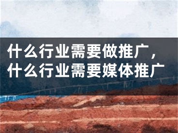 什么行業(yè)需要做推廣，什么行業(yè)需要媒體推廣