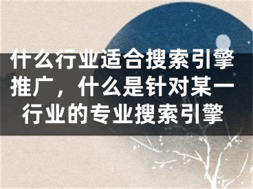 什么行業(yè)適合搜索引擎推廣，什么是針對(duì)某一行業(yè)的專業(yè)搜索引擎