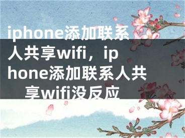 iphone添加聯(lián)系人共享wifi，iphone添加聯(lián)系人共享wifi沒(méi)反應(yīng)