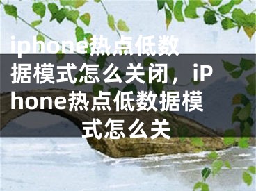 iphone熱點(diǎn)低數(shù)據(jù)模式怎么關(guān)閉，iPhone熱點(diǎn)低數(shù)據(jù)模式怎么關(guān)