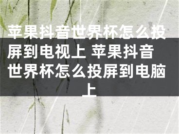 蘋果抖音世界杯怎么投屏到電視上 蘋果抖音世界杯怎么投屏到電腦上