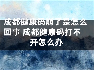 成都健康碼崩了是怎么回事 成都健康碼打不開怎么辦