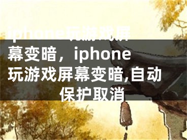 iphone玩游戲屏幕變暗，iphone玩游戲屏幕變暗,自動保護取消