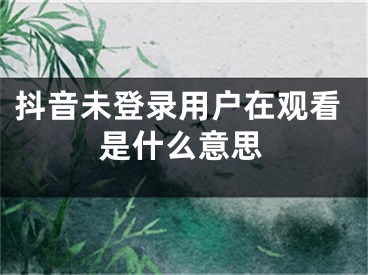 抖音未登錄用戶在觀看是什么意思