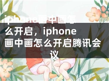 iphone畫中畫怎么開啟，iphone畫中畫怎么開啟騰訊會議