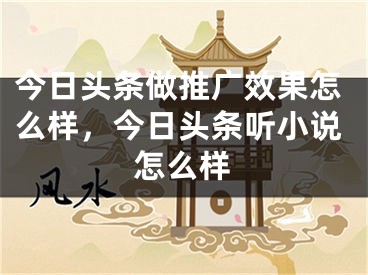 今日頭條做推廣效果怎么樣，今日頭條聽小說怎么樣