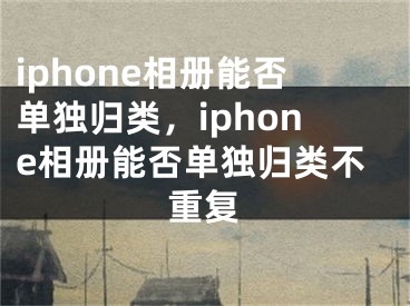 iphone相冊能否單獨歸類，iphone相冊能否單獨歸類不重復(fù)