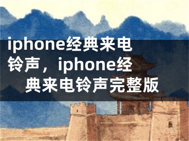 iphone經(jīng)典來(lái)電鈴聲，iphone經(jīng)典來(lái)電鈴聲完整版