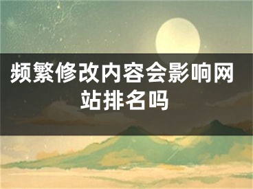 頻繁修改內(nèi)容會(huì)影響網(wǎng)站排名嗎