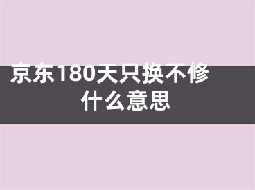 京東180天只換不修什么意思