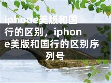 iphone美版和國行的區(qū)別，iphone美版和國行的區(qū)別序列號(hào)