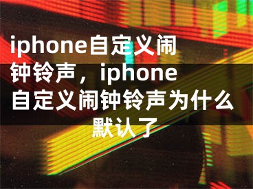 iphone自定義鬧鐘鈴聲，iphone自定義鬧鐘鈴聲為什么默認(rèn)了