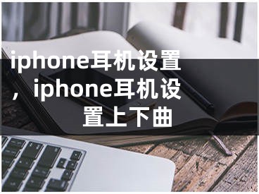 iphone耳機(jī)設(shè)置，iphone耳機(jī)設(shè)置上下曲