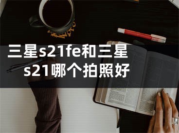 三星s21fe和三星s21哪個拍照好