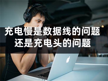 充電慢是數(shù)據(jù)線的問題還是充電頭的問題