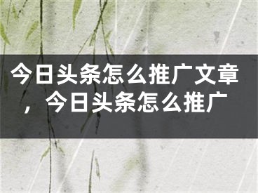 今日頭條怎么推廣文章，今日頭條怎么推廣