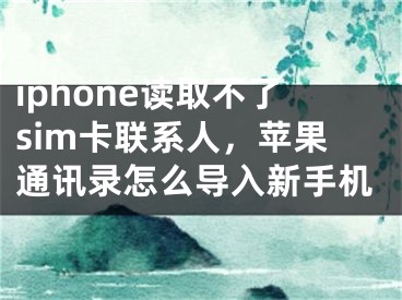 iphone讀取不了sim卡聯(lián)系人，蘋果通訊錄怎么導入新手機